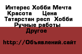 Интерес.Хобби.Мечта .Красота . › Цена ­ 45 - Татарстан респ. Хобби. Ручные работы » Другое   